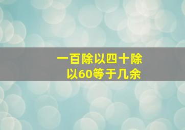 一百除以四十除以60等于几余