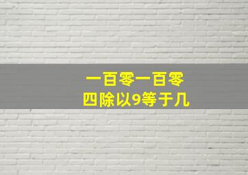 一百零一百零四除以9等于几