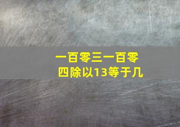 一百零三一百零四除以13等于几