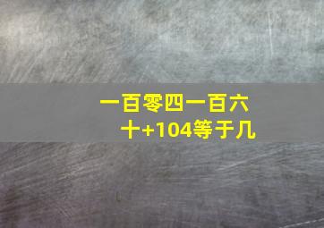 一百零四一百六十+104等于几