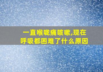 一直喉咙痛咳嗽,现在呼吸都困难了什么原因