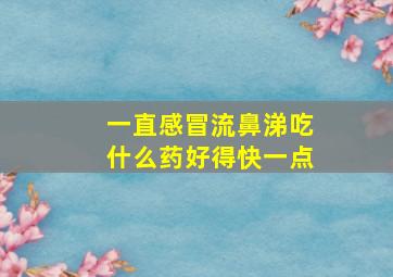 一直感冒流鼻涕吃什么药好得快一点