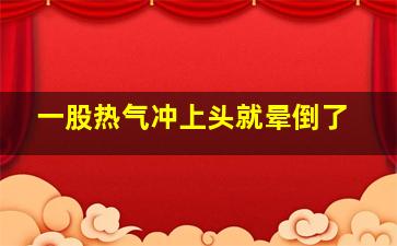 一股热气冲上头就晕倒了