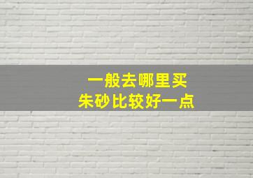 一般去哪里买朱砂比较好一点