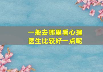 一般去哪里看心理医生比较好一点呢