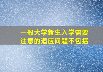 一般大学新生入学需要注意的适应问题不包括