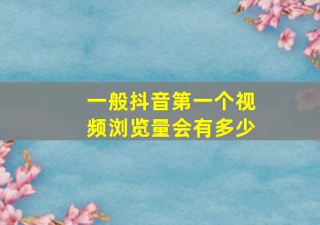 一般抖音第一个视频浏览量会有多少