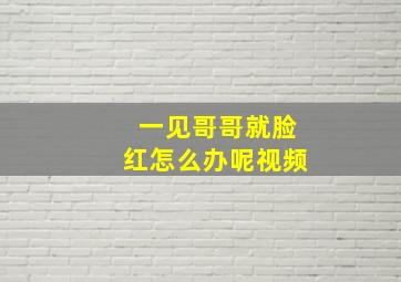 一见哥哥就脸红怎么办呢视频