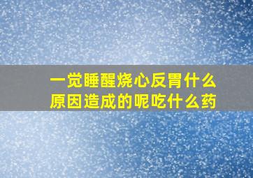 一觉睡醒烧心反胃什么原因造成的呢吃什么药