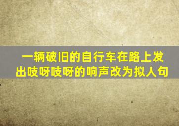 一辆破旧的自行车在路上发出吱呀吱呀的响声改为拟人句