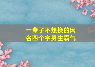 一辈子不想换的网名四个字男生霸气