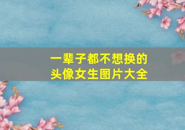 一辈子都不想换的头像女生图片大全