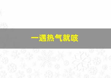 一遇热气就咳