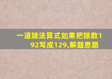 一道除法算式如果把除数192写成129,解题思路