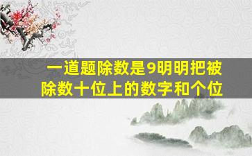 一道题除数是9明明把被除数十位上的数字和个位