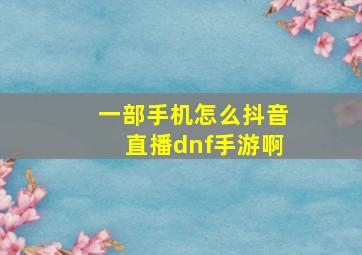 一部手机怎么抖音直播dnf手游啊