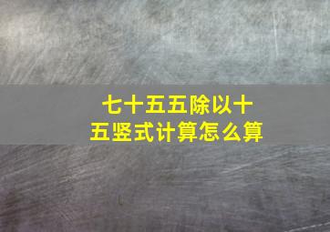 七十五五除以十五竖式计算怎么算