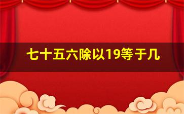 七十五六除以19等于几