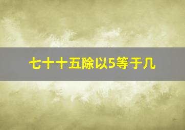 七十十五除以5等于几