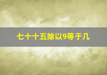 七十十五除以9等于几