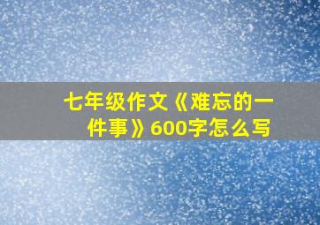 七年级作文《难忘的一件事》600字怎么写