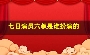 七日演员六叔是谁扮演的