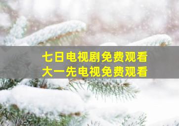 七日电视剧免费观看大一先电视免费观看