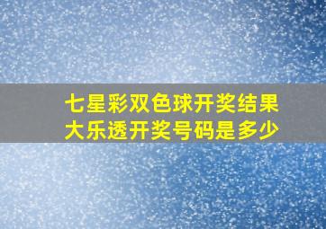 七星彩双色球开奖结果大乐透开奖号码是多少