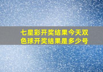 七星彩开奖结果今天双色球开奖结果是多少号