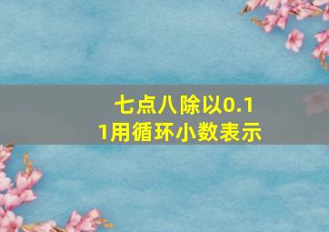 七点八除以0.11用循环小数表示