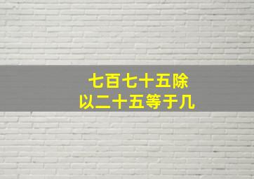 七百七十五除以二十五等于几