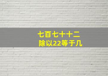 七百七十十二除以22等于几