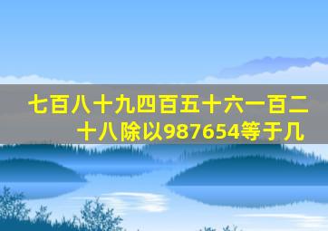 七百八十九四百五十六一百二十八除以987654等于几