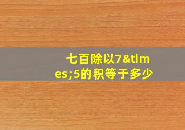 七百除以7×5的积等于多少