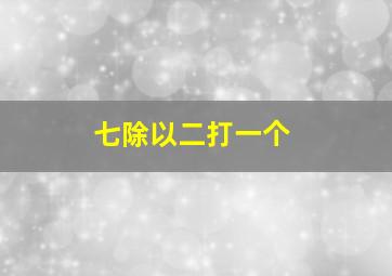 七除以二打一个