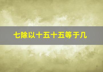 七除以十五十五等于几