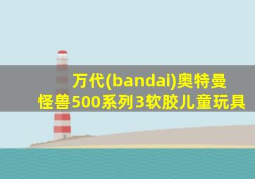 万代(bandai)奥特曼怪兽500系列3软胶儿童玩具