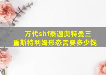 万代shf泰迦奥特曼三重斯特利姆形态需要多少钱