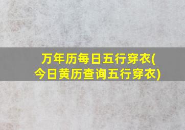 万年历每日五行穿衣(今日黄历查询五行穿衣)