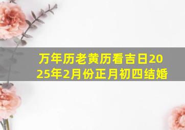 万年历老黄历看吉日2025年2月份正月初四结婚