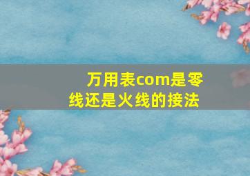 万用表com是零线还是火线的接法