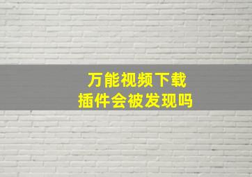 万能视频下载插件会被发现吗