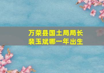 万荣县国土局局长裴玉斌哪一年出生