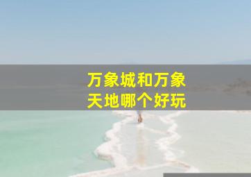 万象城和万象天地哪个好玩