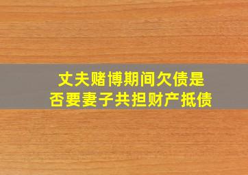 丈夫赌博期间欠债是否要妻子共担财产抵债