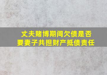 丈夫赌博期间欠债是否要妻子共担财产抵债责任