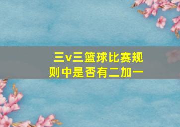 三v三篮球比赛规则中是否有二加一