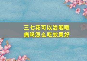 三七花可以治咽喉痛吗怎么吃效果好