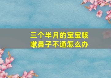 三个半月的宝宝咳嗽鼻子不通怎么办