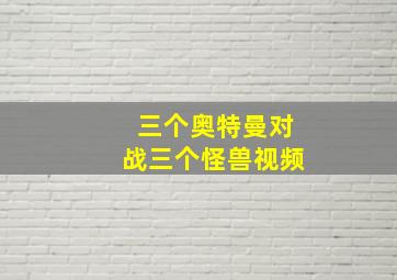 三个奥特曼对战三个怪兽视频